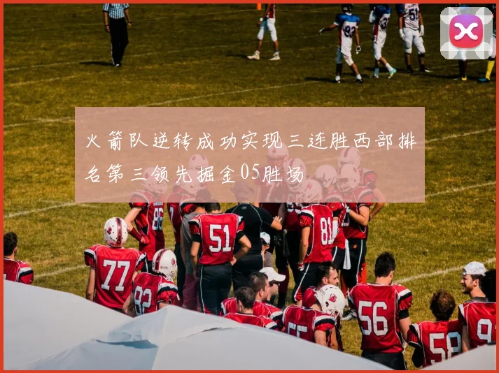 火箭队逆转成功实现三连胜西部排名第三领先掘金05胜场