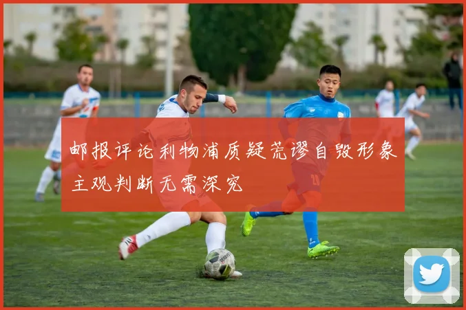邮报评论利物浦质疑荒谬自毁形象主观判断无需深究