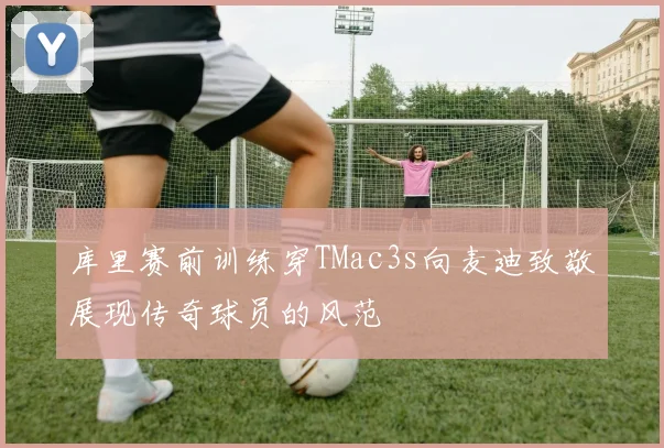 库里赛前训练穿TMac3s向麦迪致敬展现传奇球员的风范