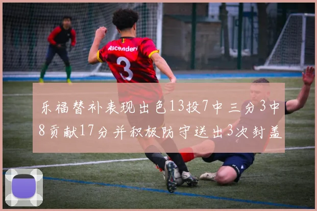 乐福替补表现出色13投7中三分3中8贡献17分并积极防守送出3次封盖
