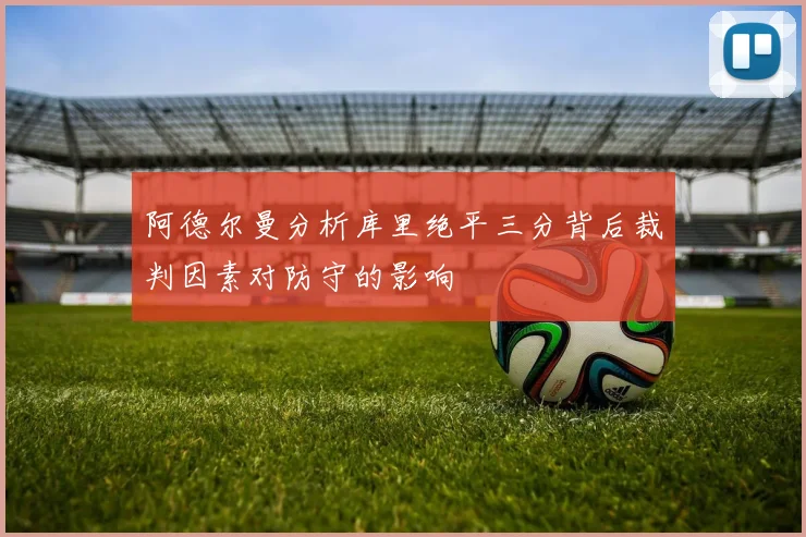 阿德尔曼分析库里绝平三分背后裁判因素对防守的影响