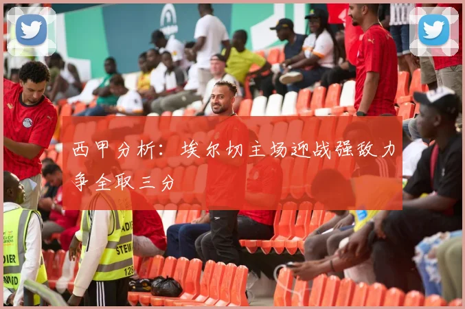 西甲分析：埃尔切主场迎战强敌力争全取三分