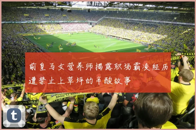 前皇马女营养师揭露职场霸凌经历遭禁止上草坪的辛酸故事