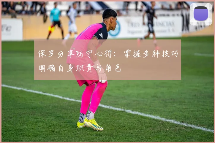 保罗分享防守心得：掌握多种技巧明确自身职责与角色