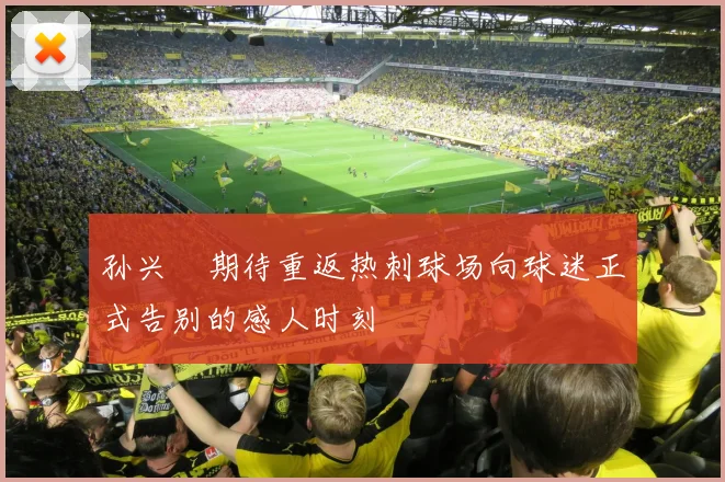 孙兴慜期待重返热刺球场向球迷正式告别的感人时刻