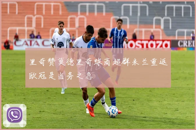 里奇赞莫德里奇球商超群米兰重返欧冠是当务之急