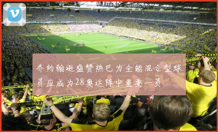 乔约翰逊盛赞热巴为全能混合型球员应成为28奥运阵中重要一员