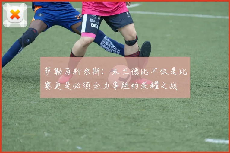 萨勒马科尔斯：米兰德比不仅是比赛更是必须全力争胜的荣耀之战