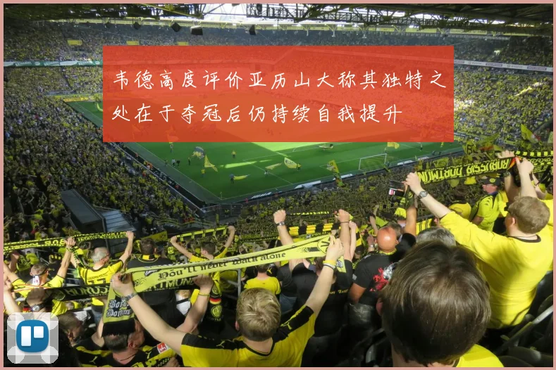 韦德高度评价亚历山大称其独特之处在于夺冠后仍持续自我提升