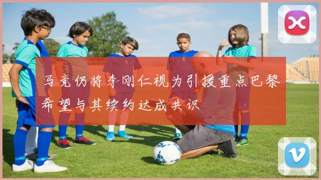马竞仍将李刚仁视为引援重点巴黎希望与其续约达成共识