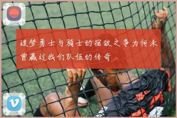 追梦勇士与骑士的宿敌之争为何未曾赢过我们队伍的传奇