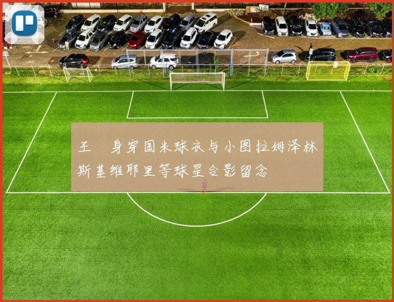王濛身穿国米球衣与小图拉姆泽林斯基维耶里等球星合影留念