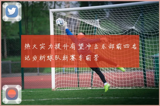热火实力提升有望冲击东部前四名记分析球队新赛季前景