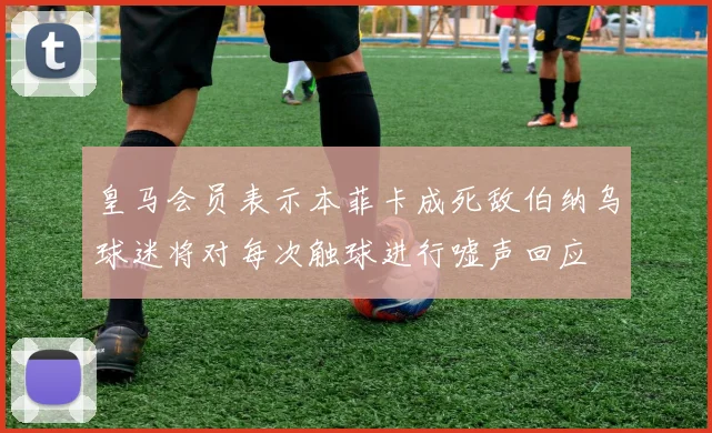 皇马会员表示本菲卡成死敌伯纳乌球迷将对每次触球进行嘘声回应