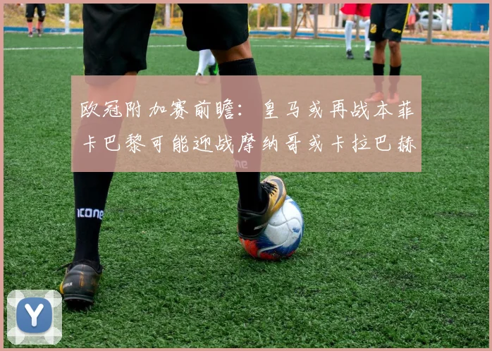 欧冠附加赛前瞻：皇马或再战本菲卡巴黎可能迎战摩纳哥或卡拉巴赫