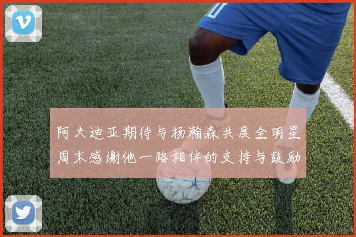 阿夫迪亚期待与杨瀚森共度全明星周末感谢他一路相伴的支持与鼓励