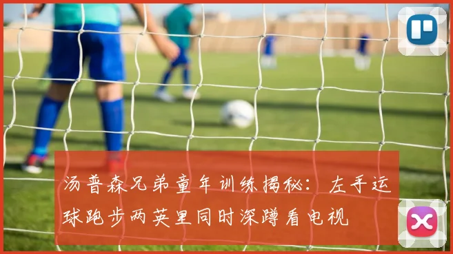 汤普森兄弟童年训练揭秘：左手运球跑步两英里同时深蹲看电视
