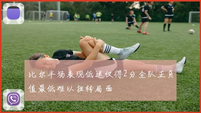 比尔半场表现低迷仅得2分全队正负值最低难以扭转局面