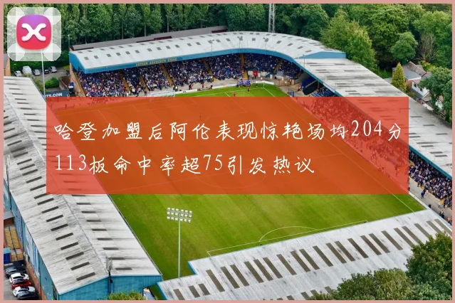哈登加盟后阿伦表现惊艳场均204分113板命中率超75引发热议