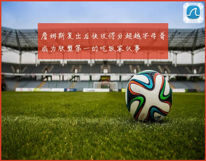 詹姆斯复出后快攻得分超越字母哥成为联盟第一的吃饭家伙事