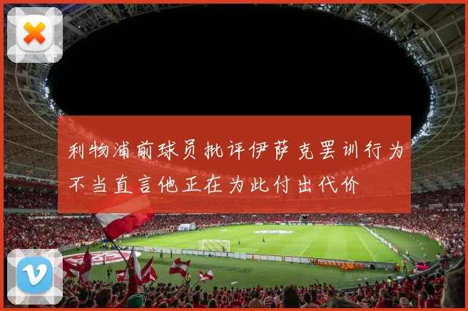 利物浦前球员批评伊萨克罢训行为不当直言他正在为此付出代价