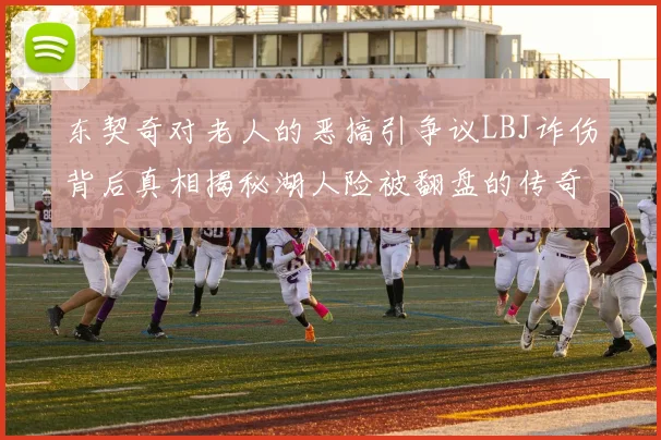 东契奇对老人的恶搞引争议LBJ诈伤背后真相揭秘湖人险被翻盘的传奇故事