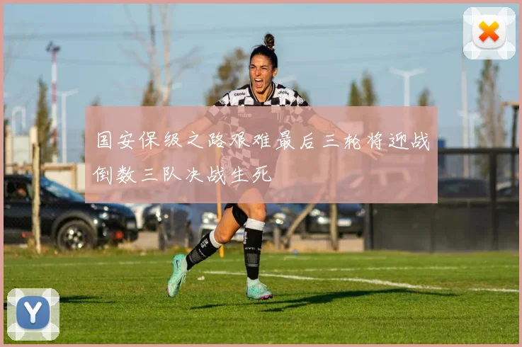 国安保级之路艰难最后三轮将迎战倒数三队决战生死