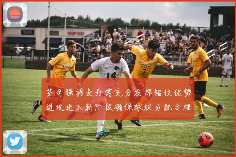 芬奇强调麦丹需充分发挥错位优势进攻进入新阶段确保球权分配合理