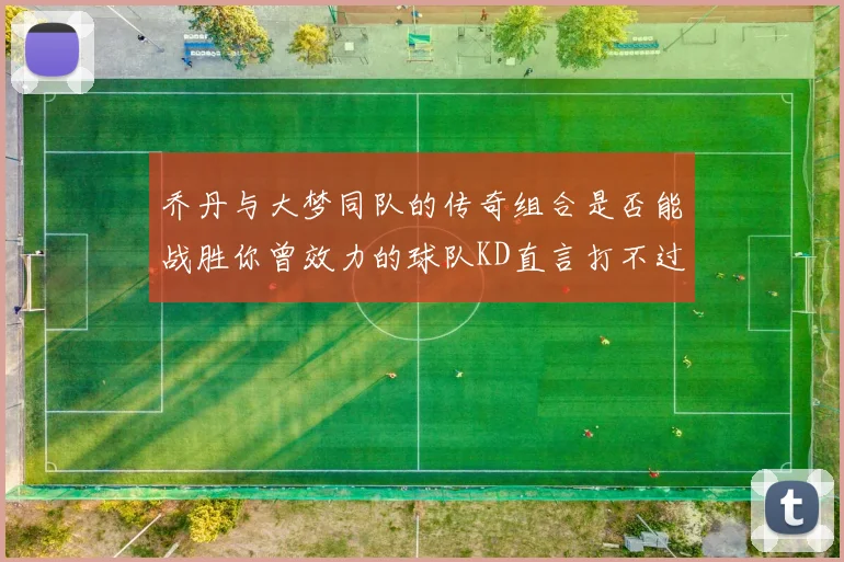 乔丹与大梦同队的传奇组合是否能战胜你曾效力的球队KD直言打不过实在太疯狂