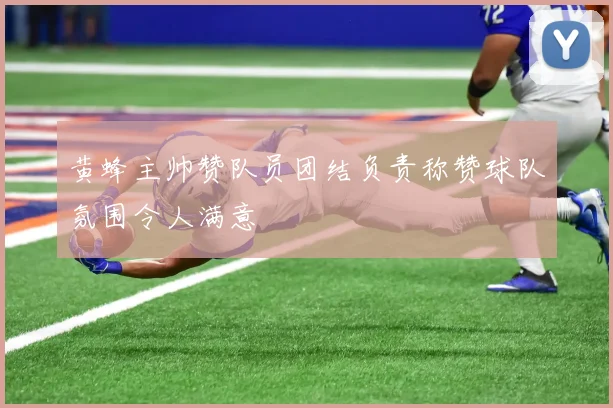 黄蜂主帅赞队员团结负责称赞球队氛围令人满意