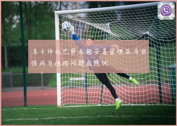 马卡评论巴萨未能妥善管理亚马尔伤病与性格问题成隐忧