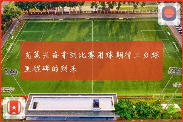 克莱兴奋拿到比赛用球期待三分球里程碑的到来