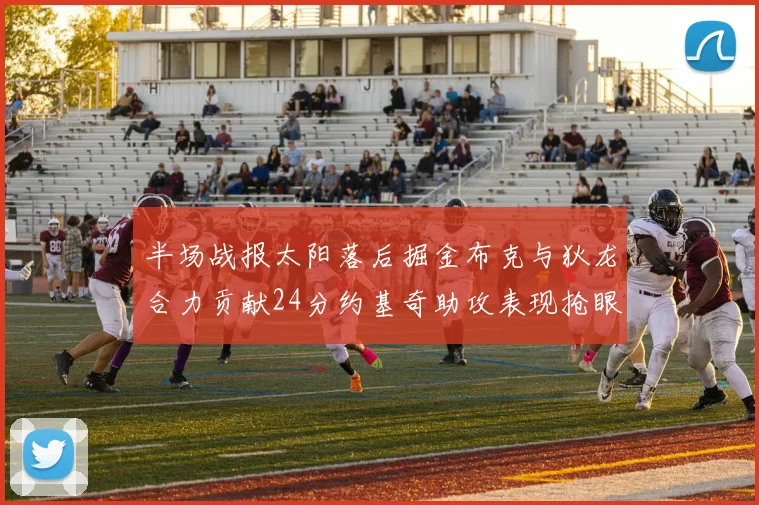 半场战报太阳落后掘金布克与狄龙合力贡献24分约基奇助攻表现抢眼