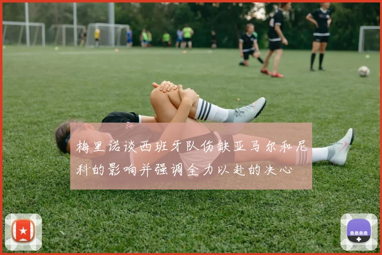 梅里诺谈西班牙队伤缺亚马尔和尼科的影响并强调全力以赴的决心