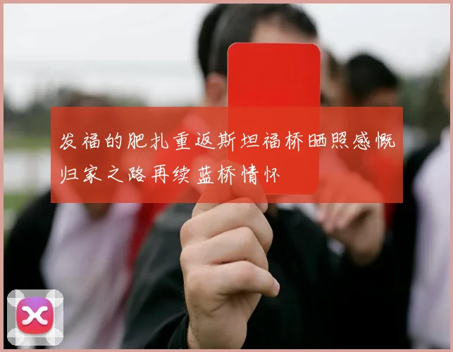 发福的肥扎重返斯坦福桥晒照感慨归家之路再续蓝桥情怀