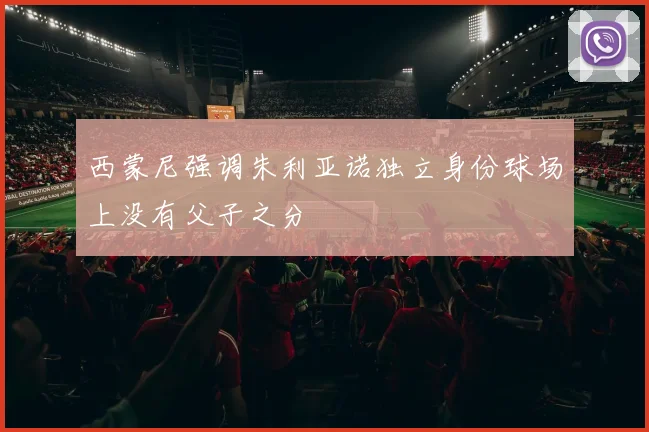 西蒙尼强调朱利亚诺独立身份球场上没有父子之分