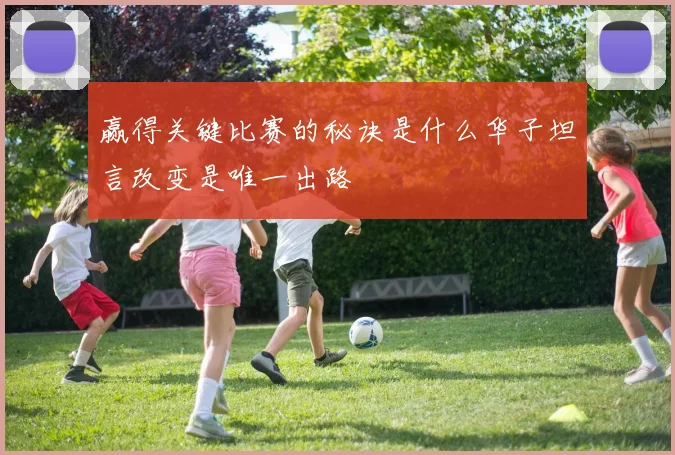 赢得关键比赛的秘诀是什么华子坦言改变是唯一出路