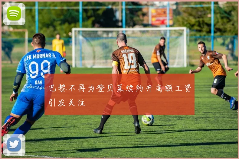 巴黎不再为登贝莱续约开高额工资引发关注
