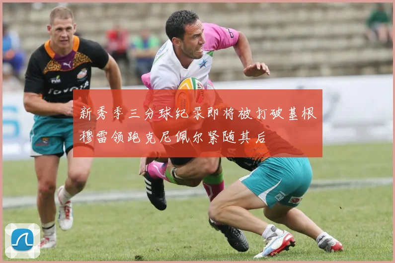 新秀季三分球纪录即将被打破基根穆雷领跑克尼佩尔紧随其后