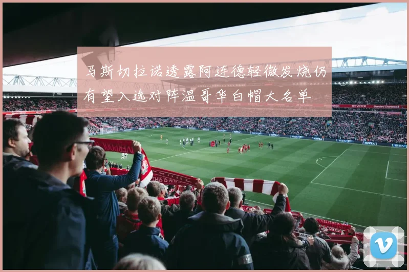 马斯切拉诺透露阿连德轻微发烧仍有望入选对阵温哥华白帽大名单